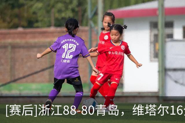 [赛后]浙江88-80青岛，维塔尔16分5板3断，约克28分7板4助